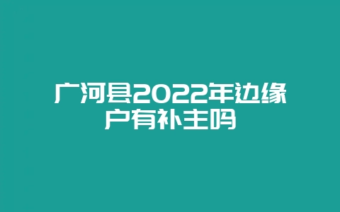 广河县2022年边缘户有补主吗-会东网