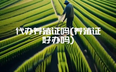 代办养殖证吗(养殖证好办吗)-会东网
