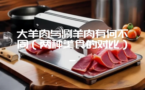 大羊肉与涮羊肉有何不同(两种美食的对比)_-会东网