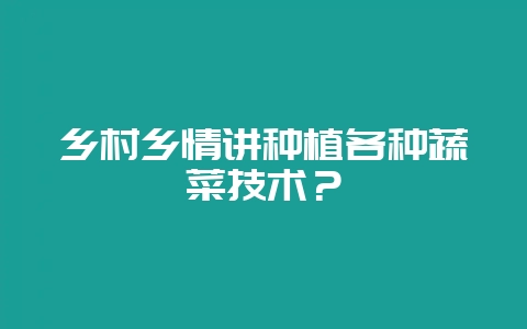 乡村乡情讲种植各种蔬菜技术？-会东网