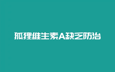 狐狸维生素A缺乏防治-会东网