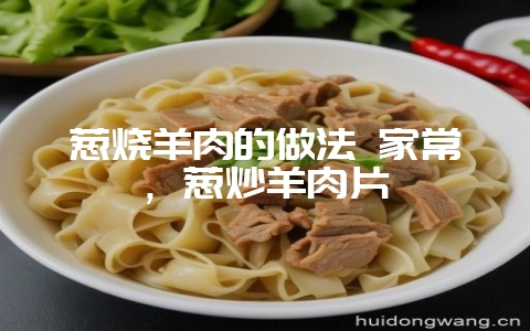 葱烧羊肉的做法 家常,葱炒羊肉片-会东网