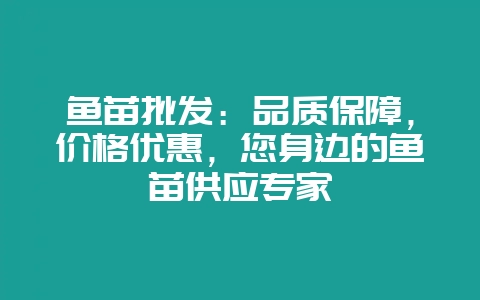 鱼苗批发：品质保障，价格优惠，您身边的鱼苗供应专家-会东网