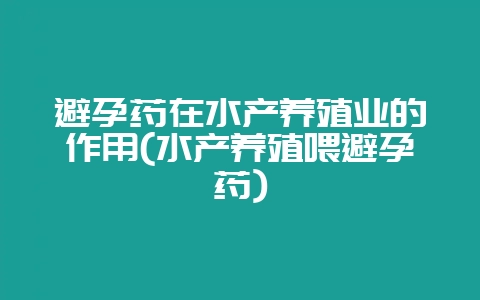避孕药在水产养殖业的作用(水产养殖喂避孕药)-会东网