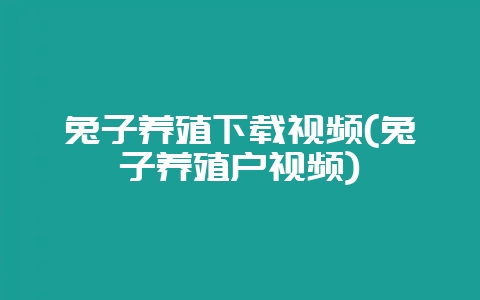 兔子养殖下载视频(兔子养殖户视频)-会东网