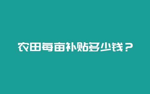 农田每亩补贴多少钱？-会东网