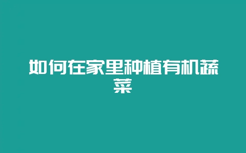 如何在家里种植有机蔬菜-会东网