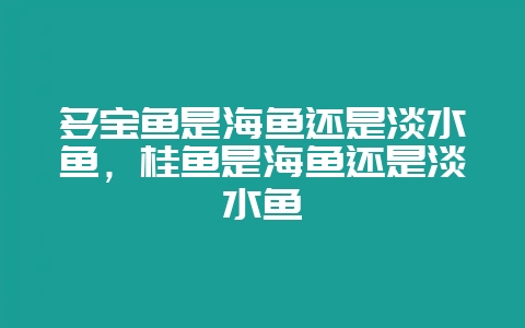 多宝鱼是海鱼还是淡水鱼，桂鱼是海鱼还是淡水鱼-会东网