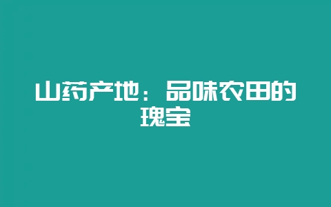 山药产地：品味农田的瑰宝-会东网