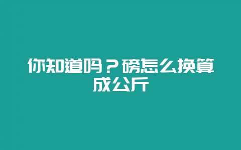 你知道吗?磅怎么换算成公斤-会东网