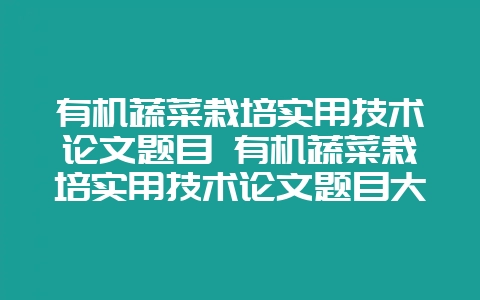 有机蔬菜栽培实用技术论文题目 有机蔬菜栽培实用技术论文题目大全-会东网