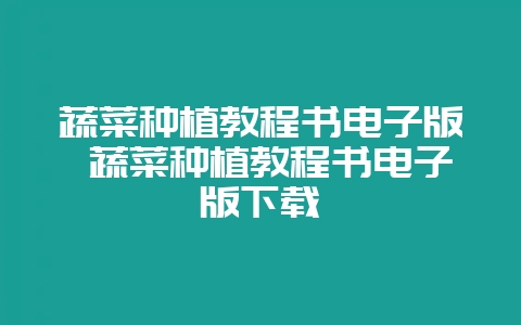 蔬菜种植教程书电子版 蔬菜种植教程书电子版下载-会东网