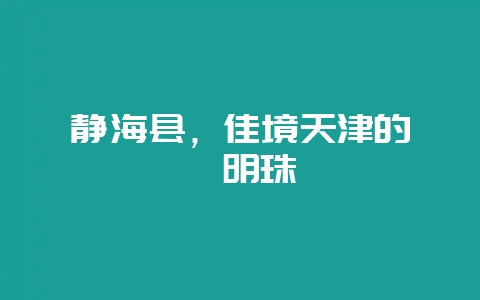静海县，佳境天津的璀璨明珠-会东网