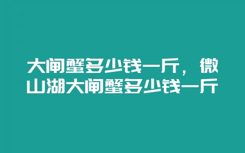 大闸蟹多少钱一斤，微山湖大闸蟹多少钱一斤-会东网