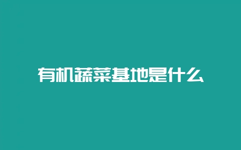 有机蔬菜基地是什么-会东网