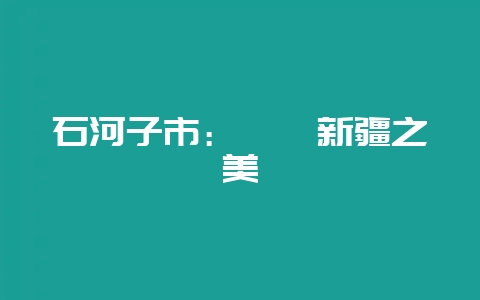 石河子市:邂逅新疆之美-会东网