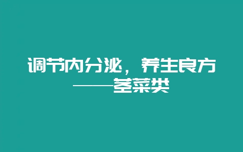 调节内分泌，养生良方——茎菜类-会东网