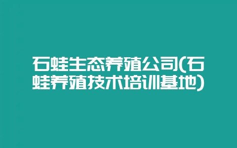 石蛙生态养殖公司(石蛙养殖技术培训基地)-会东网