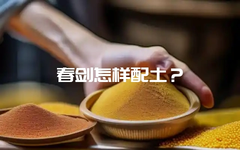 春剑怎样配土?-会东网