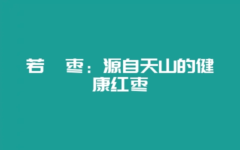 若羌枣：源自天山的健康红枣-会东网
