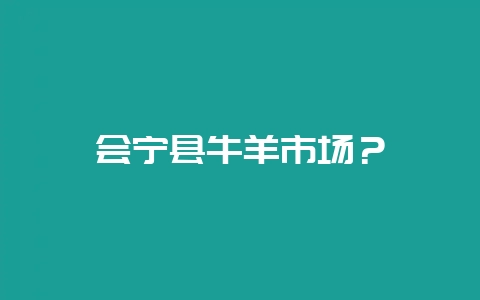 会宁县牛羊市场？-会东网