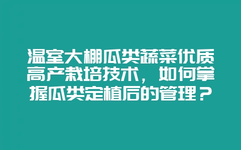 温室大棚瓜类蔬菜优质高产栽培技术，如何掌握瓜类定植后的管理？-会东网