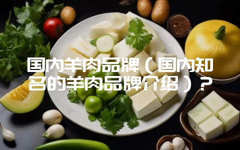 国内羊肉品牌(国内知名的羊肉品牌介绍)?-会东网