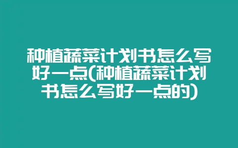 种植蔬菜计划书怎么写好一点(种植蔬菜计划书怎么写好一点的)-会东网