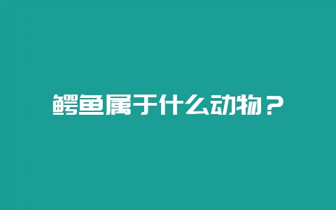 鳄鱼属于什么动物？-会东网