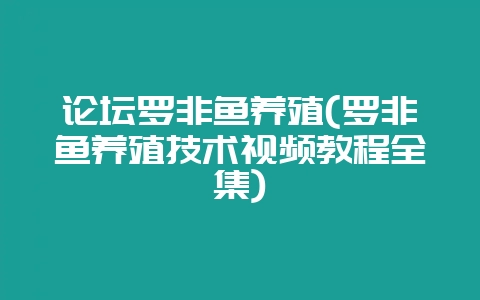 论坛罗非鱼养殖(罗非鱼养殖技术视频教程全集)-会东网