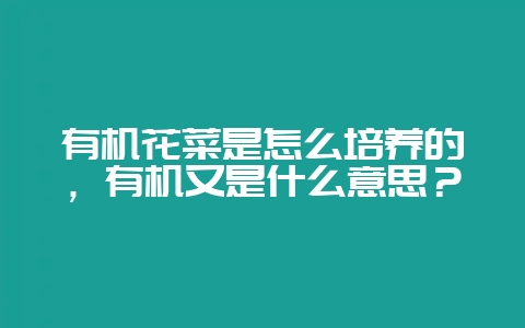 有机花菜是怎么培养的，有机又是什么意思？-会东网