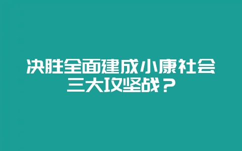 决胜全面建成小康社会三大攻坚战？-会东网