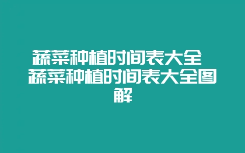 蔬菜种植时间表大全 蔬菜种植时间表大全图解-会东网