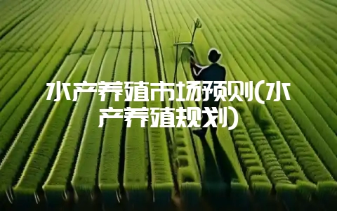 水产养殖市场预则(水产养殖规划)-会东网