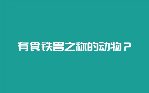 有食铁兽之称的动物？-会东网