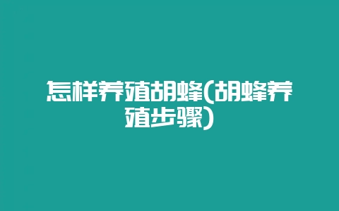 怎样养殖胡蜂(胡蜂养殖步骤)-会东网