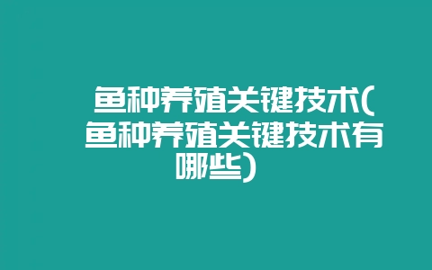 鳙鱼种养殖关键技术(鳙鱼种养殖关键技术有哪些)-会东网