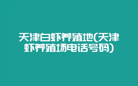 天津白虾养殖地(天津虾养殖场电话号码)-会东网