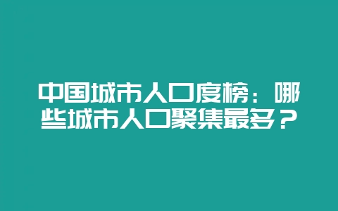 中国城市人口度榜：哪些城市人口聚集最多？-会东网
