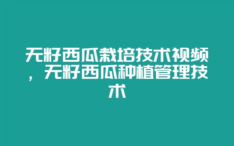 无籽西瓜栽培技术视频,无籽西瓜种植管理技术-会东网