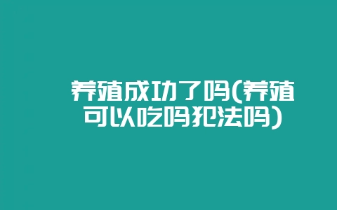 鲎养殖成功了吗(养殖鲎可以吃吗犯法吗)-会东网