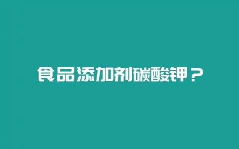 食品添加剂碳酸钾？-会东网