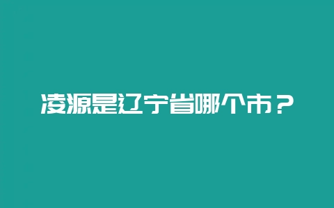 凌源是辽宁省哪个市？-会东网