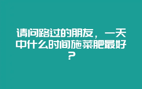 请问路过的朋友,一天中什么时间施菜肥最好?-会东网