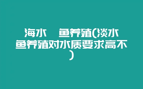 海水鲳鱼养殖(淡水鲳鱼养殖对水质要求高不)-会东网