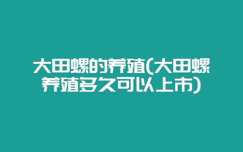 大田螺的养殖(大田螺养殖多久可以上市)-会东网