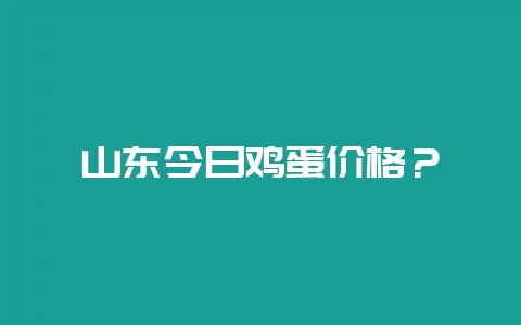 山东今日鸡蛋价格？-会东网