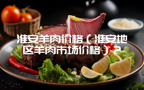 淮安羊肉价格(淮安地区羊肉市场价格)?插图 淮安羊肉价格(淮安地区羊肉市场价格)?插图
