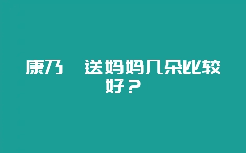 康乃馨送妈妈几朵比较好？-会东网