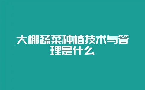 大棚蔬菜种植技术与管理是什么-会东网